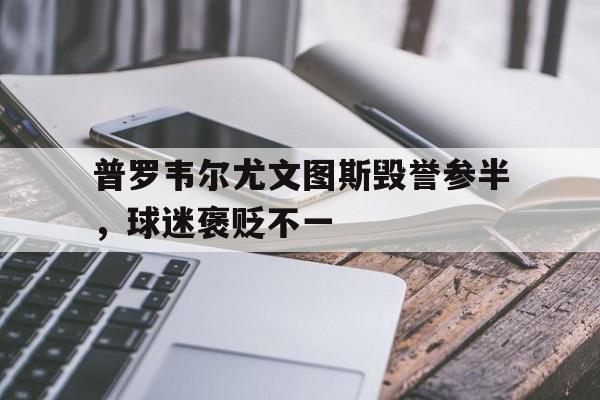 qyg-包含普罗韦尔尤文图斯毁誉参半,球迷褒贬不一的词条